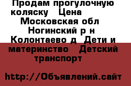 Продам прогулочную коляску › Цена ­ 5 000 - Московская обл., Ногинский р-н, Колонтаево д. Дети и материнство » Детский транспорт   